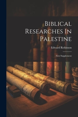 Biblical Researches In Palestine: First Supplement by Robinson, Edward