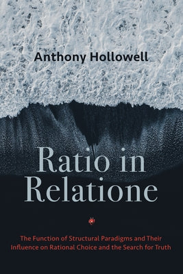 Ratio in Relatione: The Function of Structural Paradigms and Their Influence on Rational Choice and the Search for Truth by Hollowell, Anthony