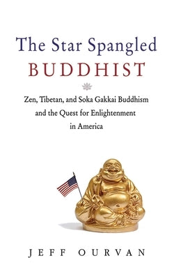 The Star Spangled Buddhist: Zen, Tibetan, and Soka Gakkai Buddhism and the Quest for Enlightenment in America by Ourvan, Jeffrey