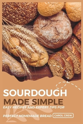 Sourdough Made Simple: Easy Recipes and Expert Tips for Perfect Homemade Bread by Crew, Carol