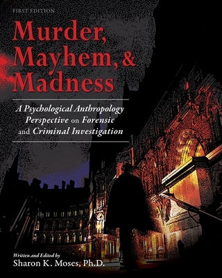 Murder, Mayhem, and Madness: A Psychological Anthropology Perspective on Forensic and Criminal Investigation by Moses, Sharon