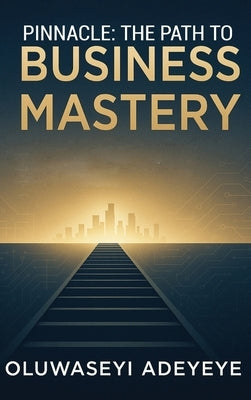 Pinnacle: The Path to Business Mastery: The Path to Business Mastery by Adeyeye, Oluwaseyi