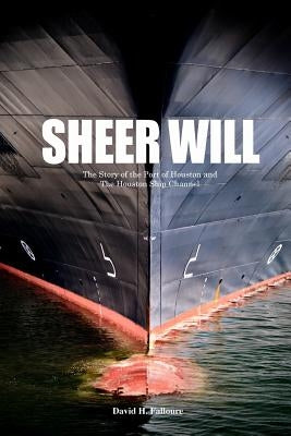 Sheer Will: The Story of the Port of Houston and the Houston Ship Channel by Falloure, David H.