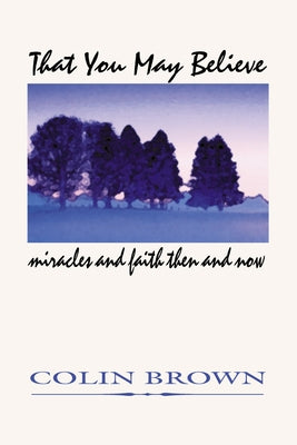That You May Believe: Miracles and Faith Then and Now by Brown, Colin
