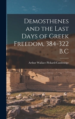Demosthenes and the Last Days of Greek Freedom, 384-322 B.C by Pickard-Cambridge, Arthur Wallace