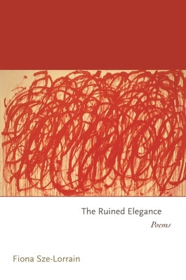 The Ruined Elegance: Poems by Sze-Lorrain, Fiona