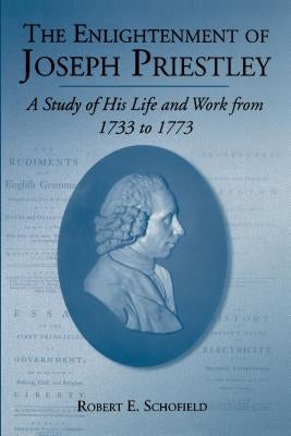 The Enlightenment of Joseph Priestley: A Study of His Life and Work from 1733 to 1773 by Schofield, Robert E.