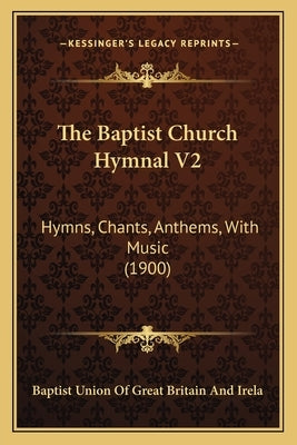 The Baptist Church Hymnal V2: Hymns, Chants, Anthems, With Music (1900) by Baptist Union of Great Britain and Irela