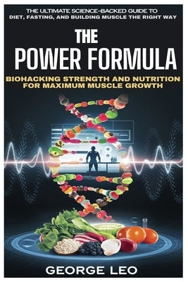 The Power Formula: Biohacking Strength and Nutrition for Maximum Muscle Growth: The Ultimate Science-Backed Guide to Diet, Fasting, and Building Muscl by Leo, George