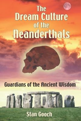 The Dream Culture of the Neanderthals: Guardians of the Ancient Wisdom by Gooch, Stan