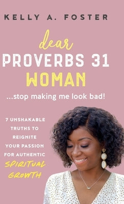 Dear Proverbs 31 Woman...Stop Making Me Look Bad!: 7 Unshakable Truths to Reignite Your Passion for Authentic Spiritual Growth by Foster, Kelly