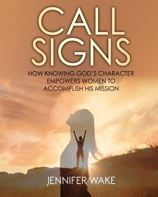 Call Signs: How Knowing God's Character Empowers Women to Accomplish His Mission by Wake, Jennifer