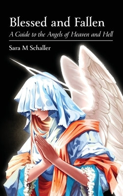 Blessed and Fallen: A Guide to the Angels of Heaven and Hell by Schaller, Sara M.