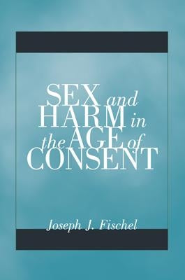 Sex and Harm in the Age of Consent by Fischel, Joseph J.