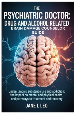 The Psychiatric Doctor: Drug and Alcohol Related Brain Damage Counselor guide: Understanding Substance Use and Addiction: The Impact on Mental and Phy by Leo, Jane I.