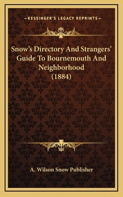 Snow's Directory And Strangers' Guide To Bournemouth And Neighborhood (1884) by A. Wilson Snow Publisher