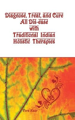 Diagnose, Treat, and Cure All Dis-ease with Traditional Indian Holistic Therapies by Kaur, Vera