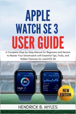 Apple Watch SE 3 User Guide: A Complete Step-by-Step Manual for Beginners and Seniors to Master Your Smartwatch with Essential Tips, Tricks, and Hidde by Myles, Hendrick B.