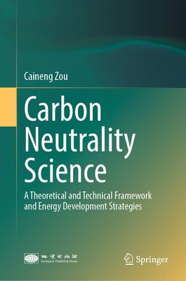 Carbon Neutrality Science: A Theoretical and Technical Framework and Energy Development Strategies by Zou, Caineng