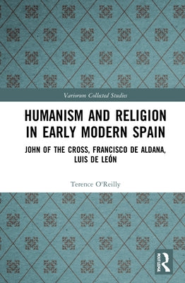 Humanism and Religion in Early Modern Spain: John of the Cross, Francisco de Aldana, Luis de León by O'Reilly, Terence
