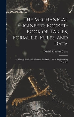 The Mechanical Engineer's Pocket-Book of Tables, Formulæ, Rules, and Data: A Handy Book of Reference for Daily Use in Engineering Practice by Clark, Daniel Kinnear