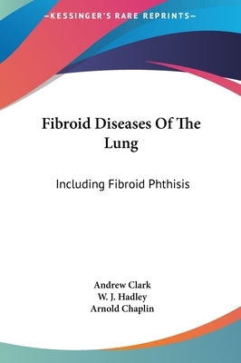 Fibroid Diseases Of The Lung: Including Fibroid Phthisis by Clark, Andrew