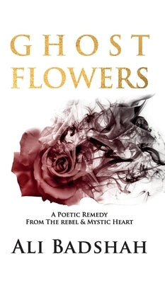 Ghost Flowers: A Poetic Remedy From The Rebel & Mystic Heart by Badshah, Ali