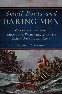 Small Boats and Daring Men: Maritime Raiding, Irregular Warfare, and the Early American Navy Volume 66 by Armstrong, Benjamin
