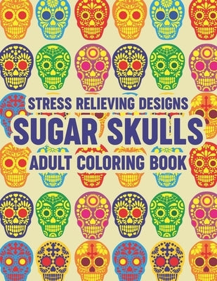 Stress Relieving Designs Sugar Skulls Adult Coloring Book: Relaxing Coloring Pages With Sugar Skull Illustrations, Intricate Designs And Patterns To C by Reid, Ambrosia Goth