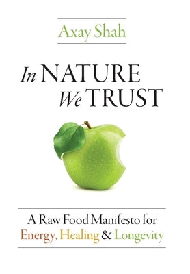 In Nature We Trust: A Raw Food Manifesto For Energy, Healing & Longevity by Shah, Axay