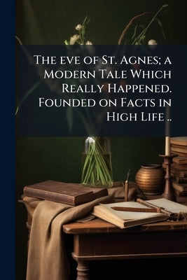 The eve of St. Agnes; a Modern Tale Which Really Happened. Founded on Facts in High Life .. by Anonymous