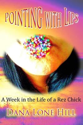 Pointing With Lips: A Week in The Life of a Rez Chick by Lone Hill, Dana
