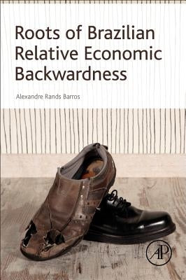 Roots of Brazilian Relative Economic Backwardness by Rands Barros, Alexandre
