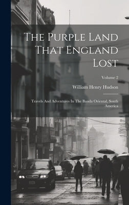 The Purple Land That England Lost: Travels And Adventures In The Banda Oriental, South America; Volume 2 by Hudson, William Henry