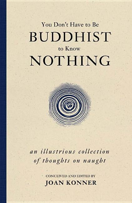 You Don't Have to Be Buddhist to Know Nothing: An Illustrious Collection of Thoughts on Naught by Konner, Joan