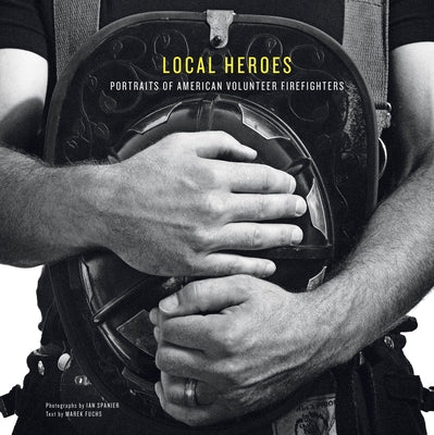 Local Heroes: Portraits of American Volunteer Firefighters by Spanier, Ian