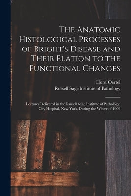The Anatomic Histological Processes of Bright's Disease and Their Elation to the Functional Changes [microform]: Lectures Delivered in the Russell Sag by Oertel, Horst 1873-1956