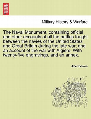 The Naval Monument, Containing Official and Other Accounts of All the Battles Fought Between the Navies of the United States and Great Britain During by Bowen, Abel