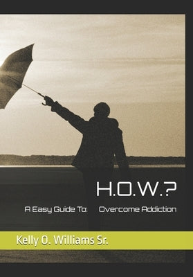 H.O.W.?: A Easy Guide To Overcome Addiction by Williams, Kelly O., Sr.