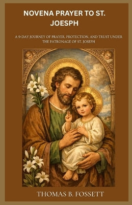 Novena Prayer To St. Joseph: A 9-Day Journey of Prayer, Protection, and Trust Under the Patronage of St. Joseph by Fossett, Thomas B.