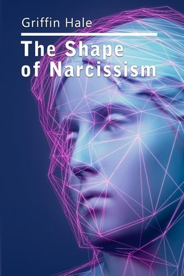The Shape of Narcissism: A Humble Little Ditty on Human Nature and It's Discontents by Hale, Griffin