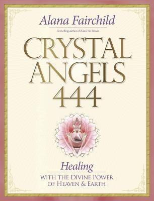 Crystal Angels 444: Healing with the Divine Power of Heaven & Earth by Fairchild, Alana