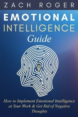 Emotional Intelligence Guide: How to Implement Emotional Intelligence at Your Work & Get Rid of Negative Thoughts by Roger, Zach