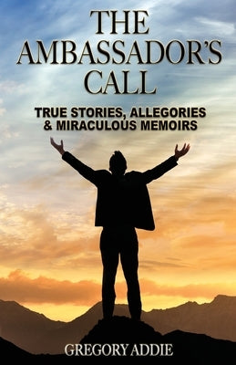 The Ambassador's Call: True stories, allegories and miraculous memoirs by Addie, Gregory