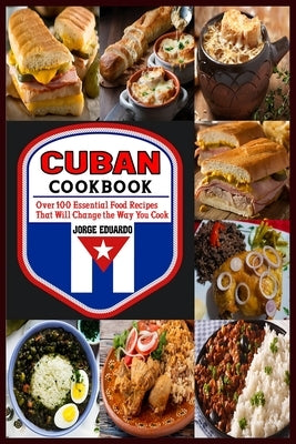 Cuban Cookbook: Over 100 Essential Food Recipes That Will Change the Way You Cook by Eduardo, Jorge