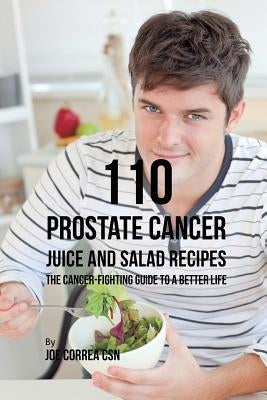 110 Prostate Cancer Juice and Salad Recipes: The Cancer-Fighting Guide to a Better Life by Correa, Joe