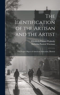 The Identification of the Artisan and the Artist: The Proper Object of American Education, Illustrat by Peabody, Elizabeth Palmer