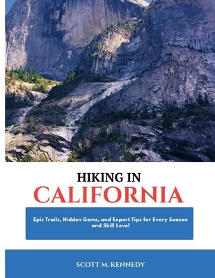 Hiking in California 2026: Epic Trails, Hidden Gems, and Expert Tips for Every Season and Skill Level by Kennedy, Scott M.