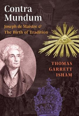 Contra Mundum: Joseph de Maistre & The Birth of Tradition by Isham, Thomas Garrett
