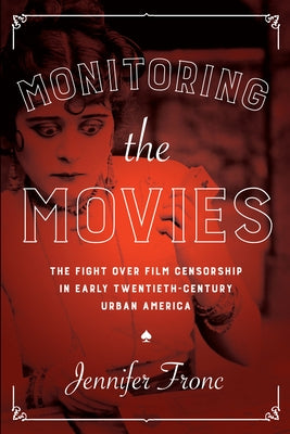 Monitoring the Movies: The Fight Over Film Censorship in Early Twentieth-Century Urban America by Fronc, Jennifer